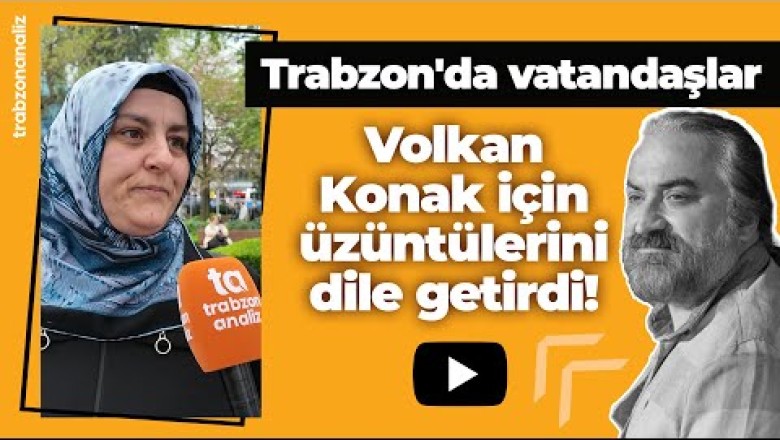 Trabzon'da vatandaşlar Volkan Konak için üzüntülerini dile getirdi!